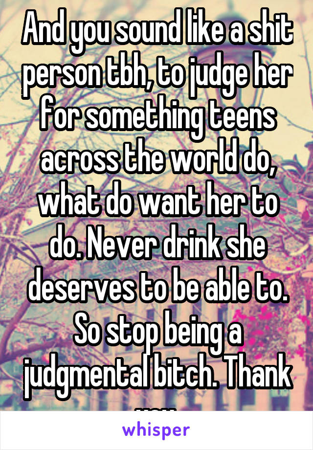 And you sound like a shit person tbh, to judge her for something teens across the world do, what do want her to do. Never drink she deserves to be able to. So stop being a judgmental bitch. Thank you.