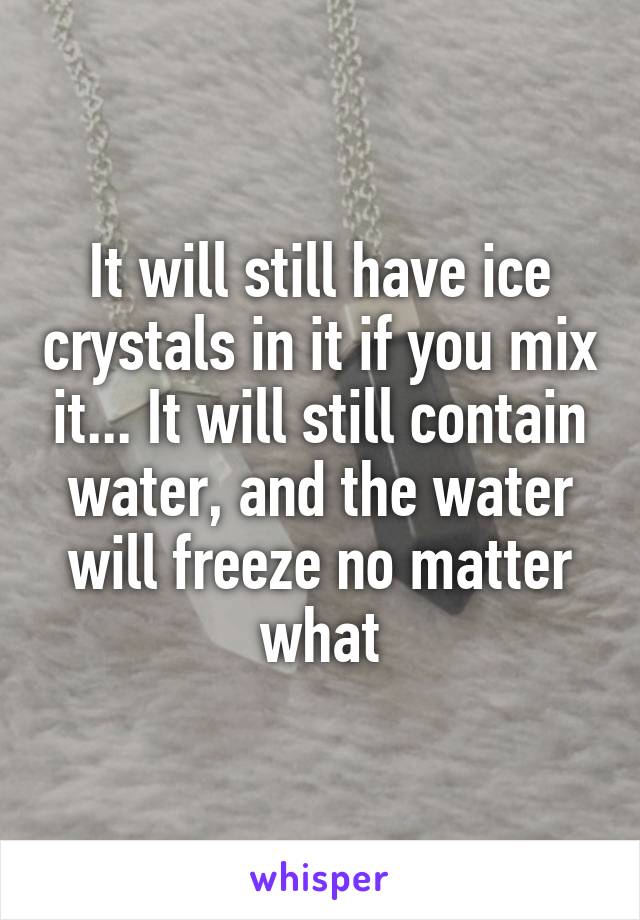 It will still have ice crystals in it if you mix it... It will still contain water, and the water will freeze no matter what