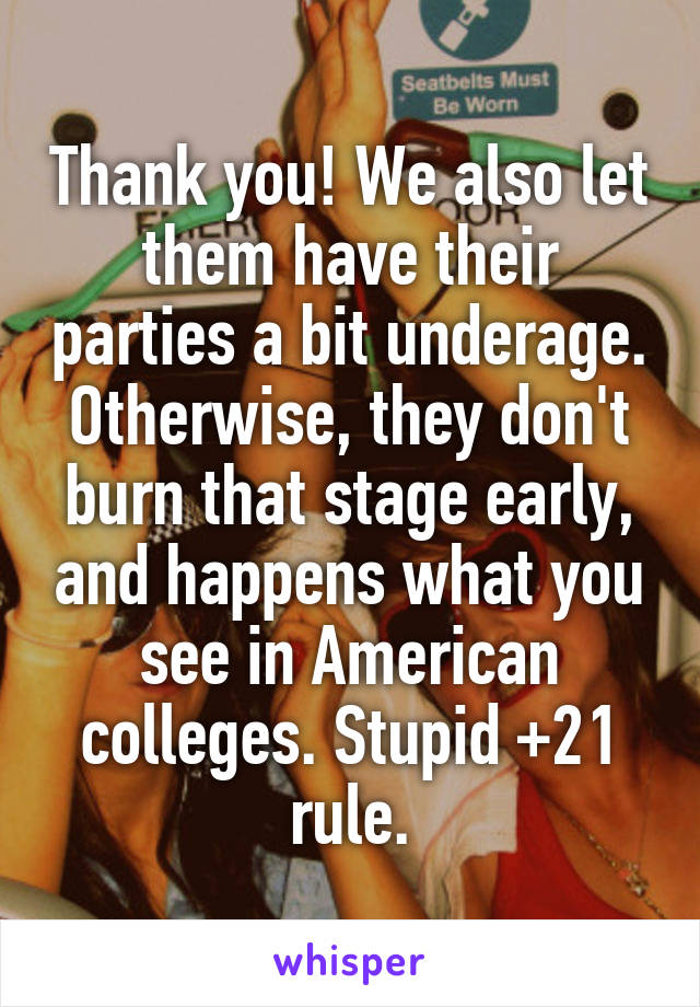 Thank you! We also let them have their parties a bit underage. Otherwise, they don't burn that stage early, and happens what you see in American colleges. Stupid +21 rule.