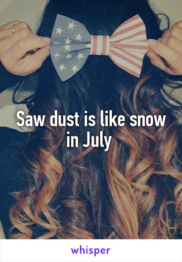 Saw dust is like snow in July 