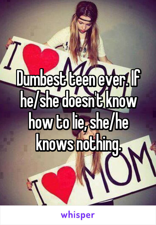 Dumbest teen ever. If he/she doesn't know how to lie, she/he knows nothing.