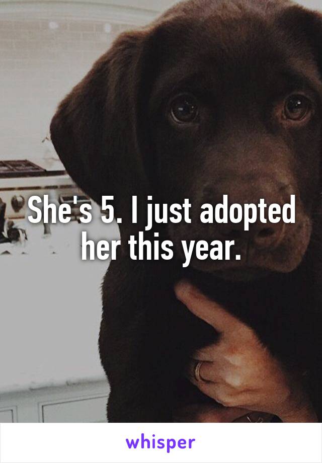 She's 5. I just adopted her this year.