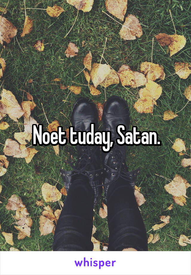 Noet tuday, Satan.