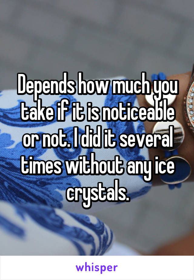 Depends how much you take if it is noticeable or not. I did it several times without any ice crystals.