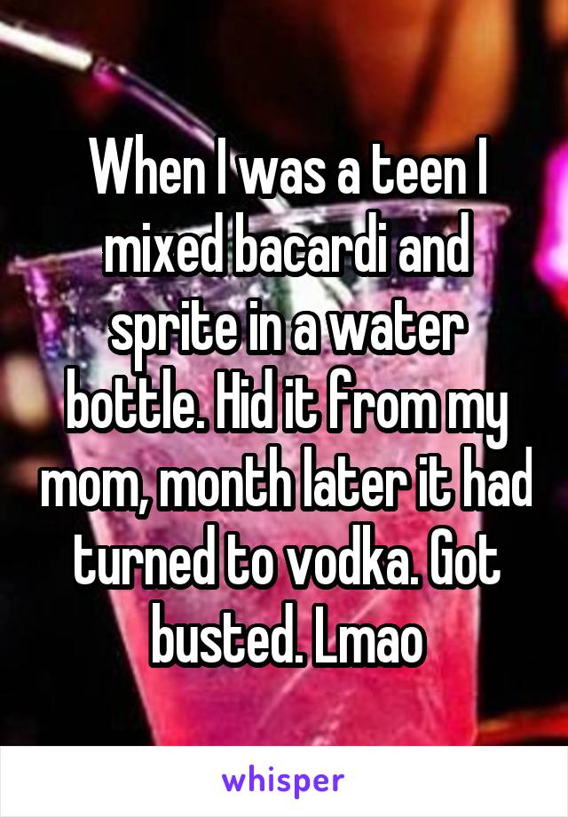 When I was a teen I mixed bacardi and sprite in a water bottle. Hid it from my mom, month later it had turned to vodka. Got busted. Lmao