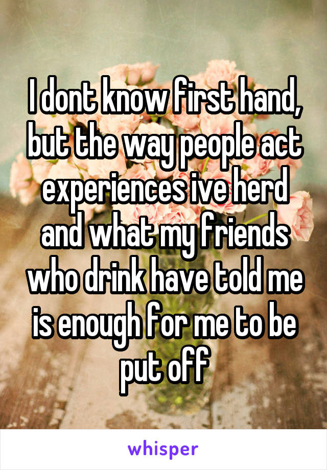 I dont know first hand, but the way people act experiences ive herd and what my friends who drink have told me is enough for me to be put off