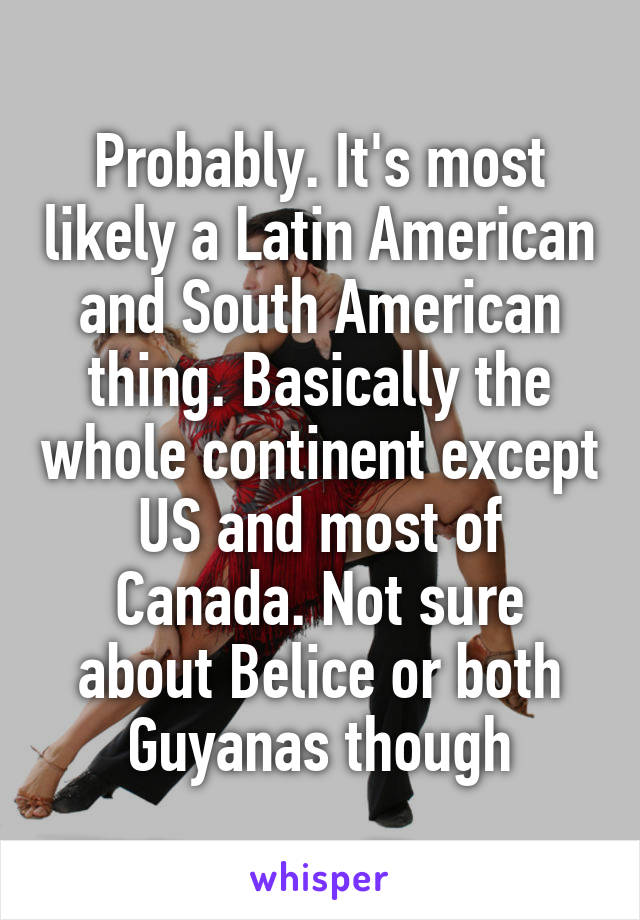 Probably. It's most likely a Latin American and South American thing. Basically the whole continent except US and most of Canada. Not sure about Belice or both Guyanas though