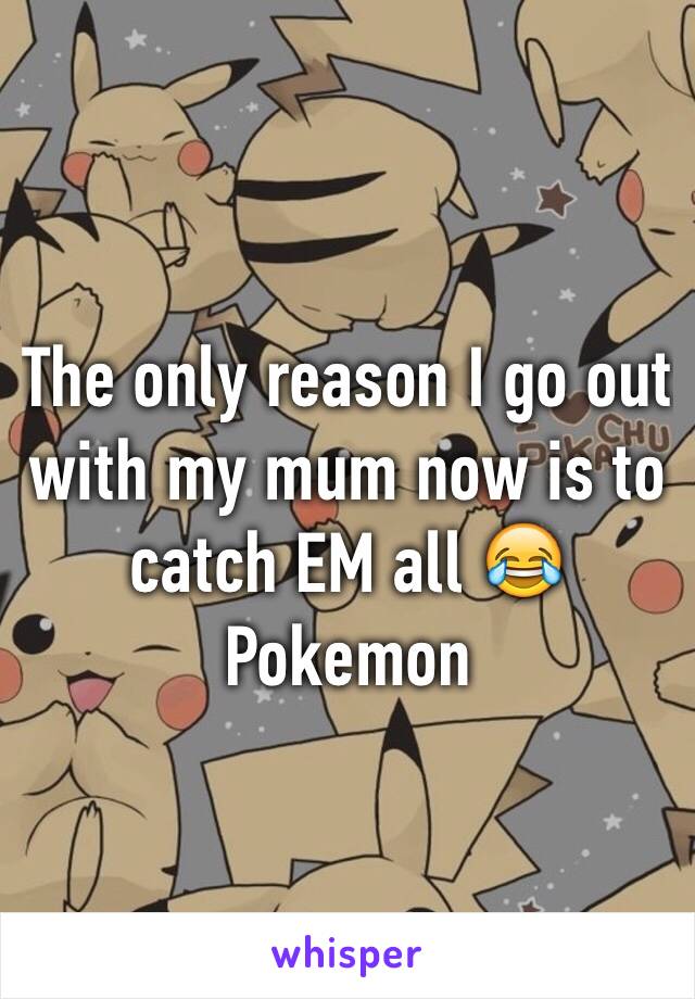 The only reason I go out with my mum now is to catch EM all 😂 Pokemon