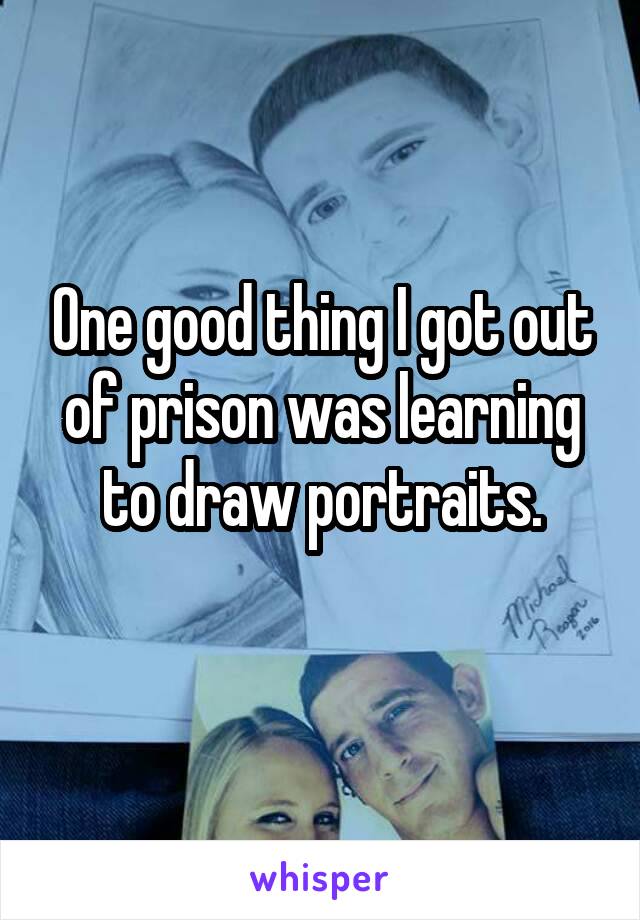 One good thing I got out of prison was learning to draw portraits.
