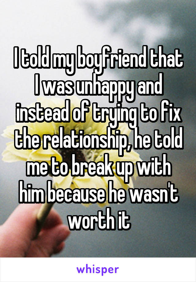 I told my boyfriend that I was unhappy and instead of trying to fix the relationship, he told me to break up with him because he wasn't worth it
