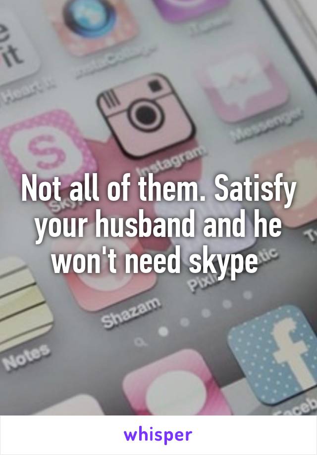 Not all of them. Satisfy your husband and he won't need skype 