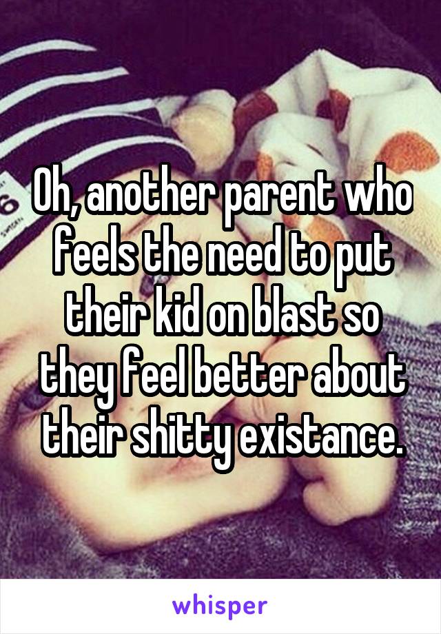 Oh, another parent who feels the need to put their kid on blast so they feel better about their shitty existance.