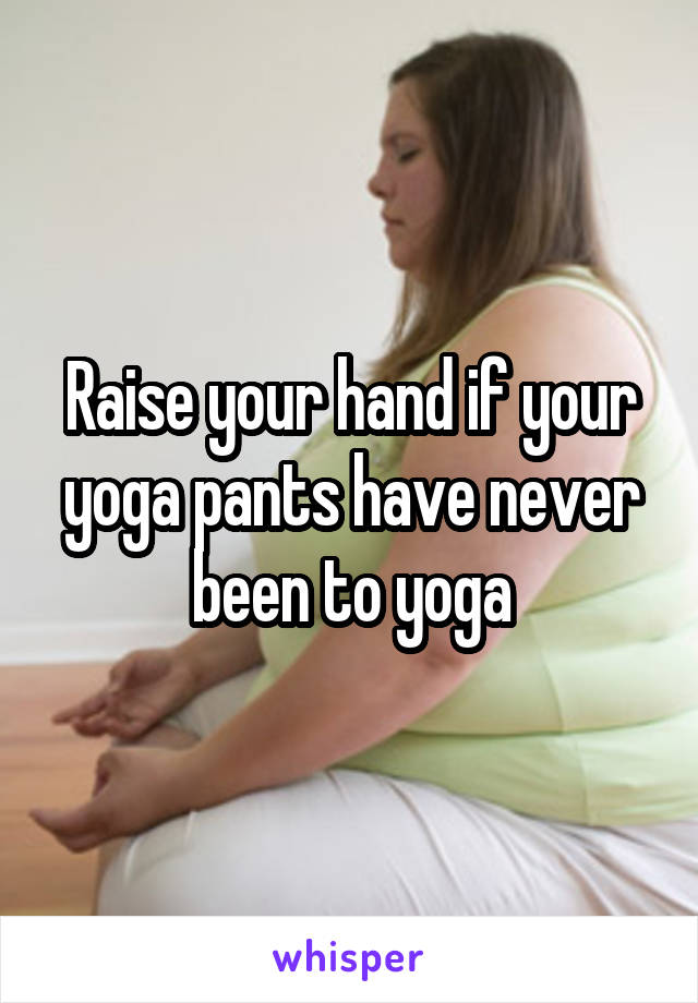 Raise your hand if your yoga pants have never been to yoga