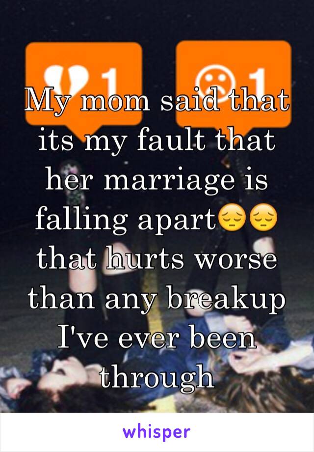 My mom said that its my fault that her marriage is falling apart😔😔that hurts worse than any breakup I've ever been through 