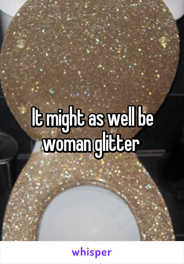 It might as well be woman glitter 