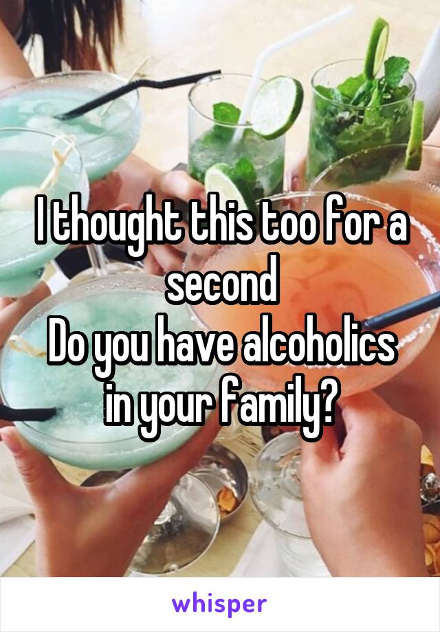 I thought this too for a second
Do you have alcoholics in your family?