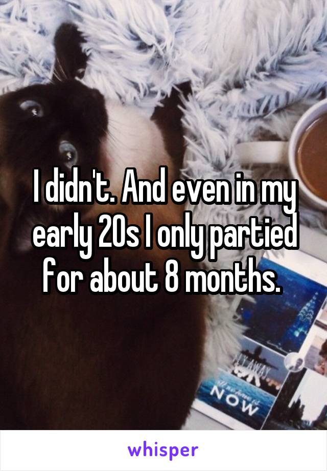 I didn't. And even in my early 20s I only partied for about 8 months. 