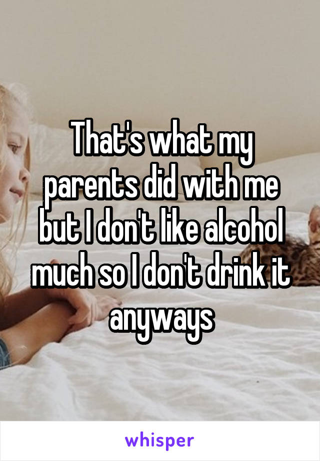 That's what my parents did with me but I don't like alcohol much so I don't drink it anyways