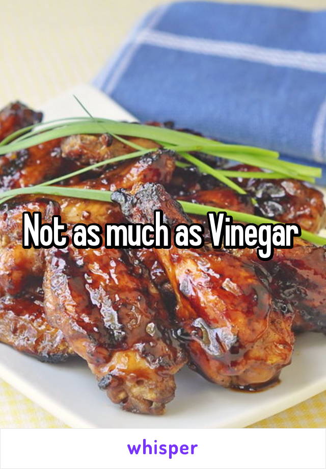 Not as much as Vinegar 