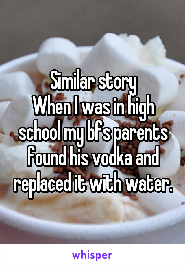 Similar story
When I was in high school my bfs parents found his vodka and replaced it with water.