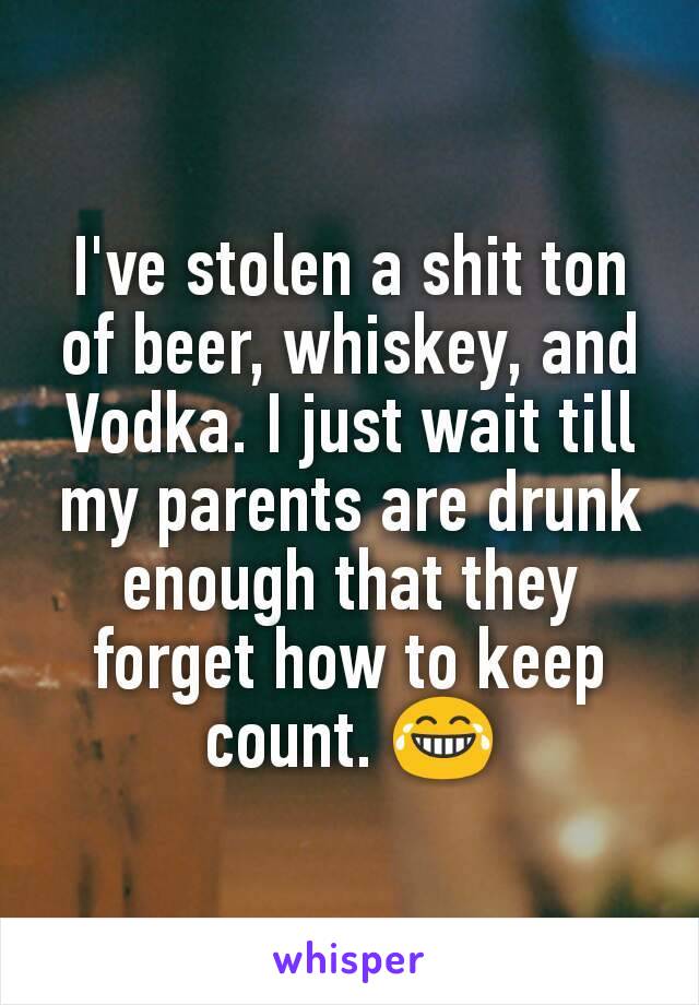 I've stolen a shit ton of beer, whiskey, and Vodka. I just wait till my parents are drunk enough that they forget how to keep count. 😂