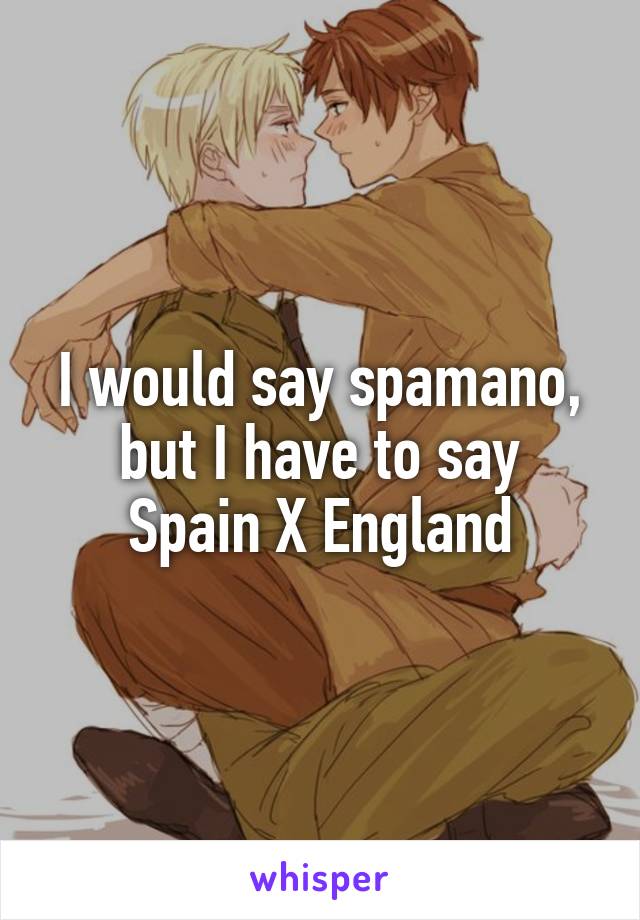 I would say spamano, but I have to say
Spain X England