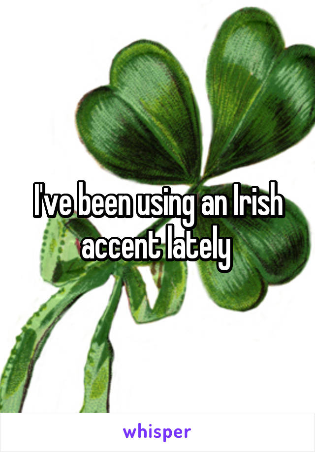 I've been using an Irish accent lately 