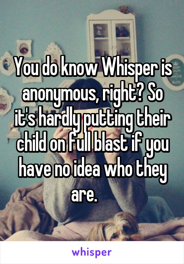 You do know Whisper is anonymous, right? So it's hardly putting their child on full blast if you have no idea who they are.     