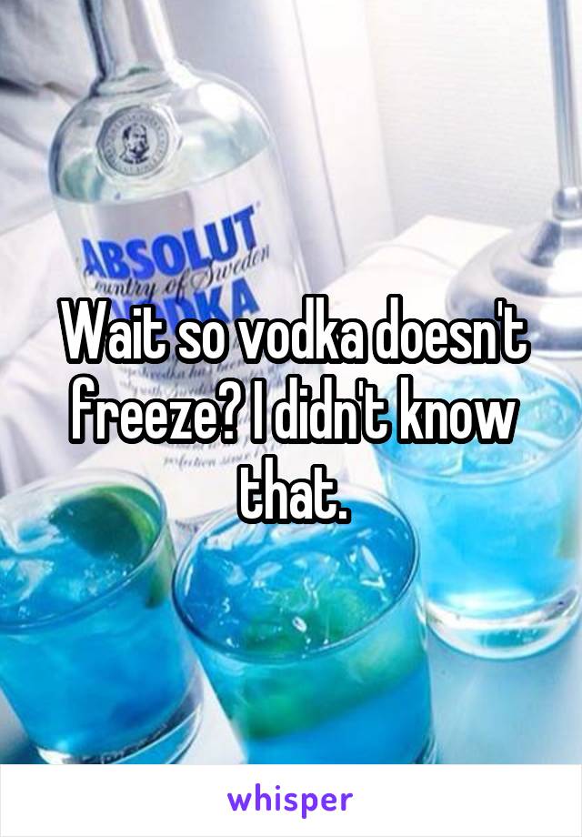 Wait so vodka doesn't freeze? I didn't know that.