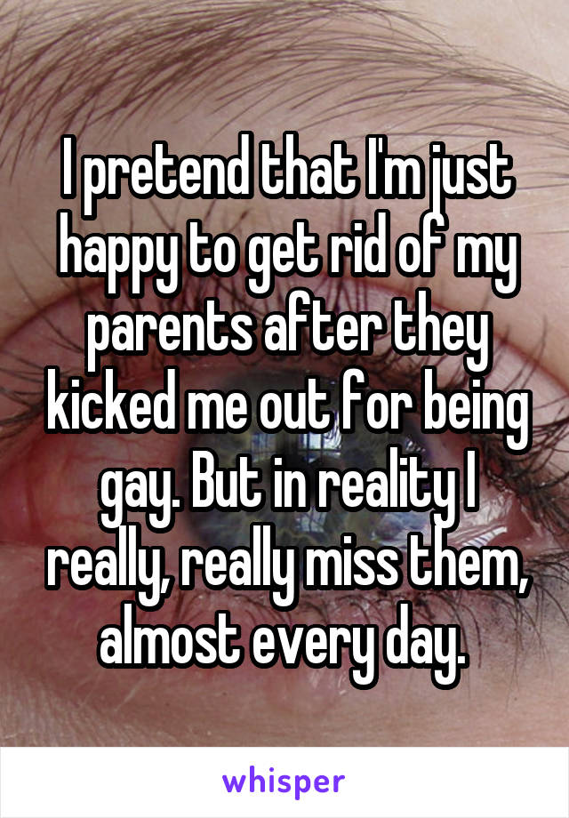 I pretend that I'm just happy to get rid of my parents after they kicked me out for being gay. But in reality I really, really miss them, almost every day. 