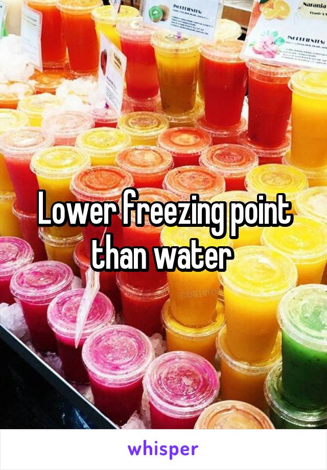 Lower freezing point than water 