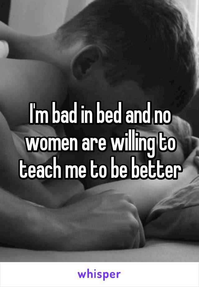 I'm bad in bed and no women are willing to teach me to be better