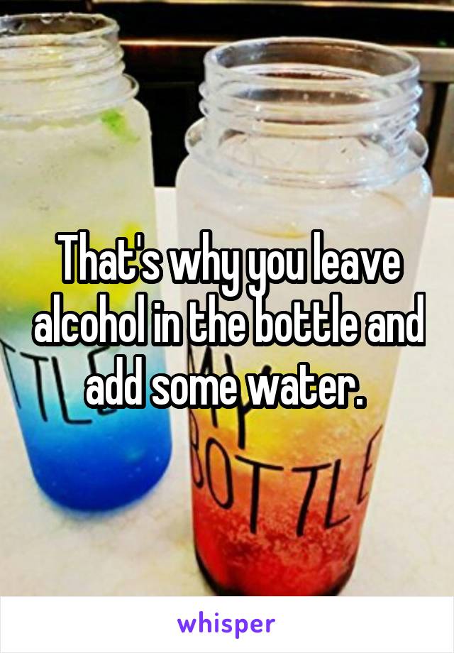 That's why you leave alcohol in the bottle and add some water. 