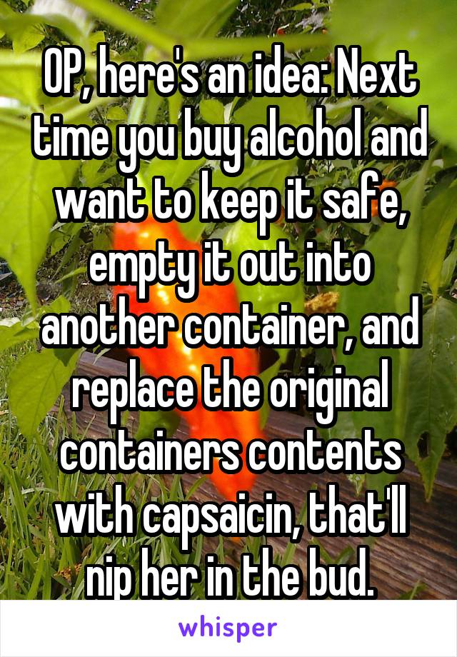 OP, here's an idea: Next time you buy alcohol and want to keep it safe, empty it out into another container, and replace the original containers contents with capsaicin, that'll nip her in the bud.