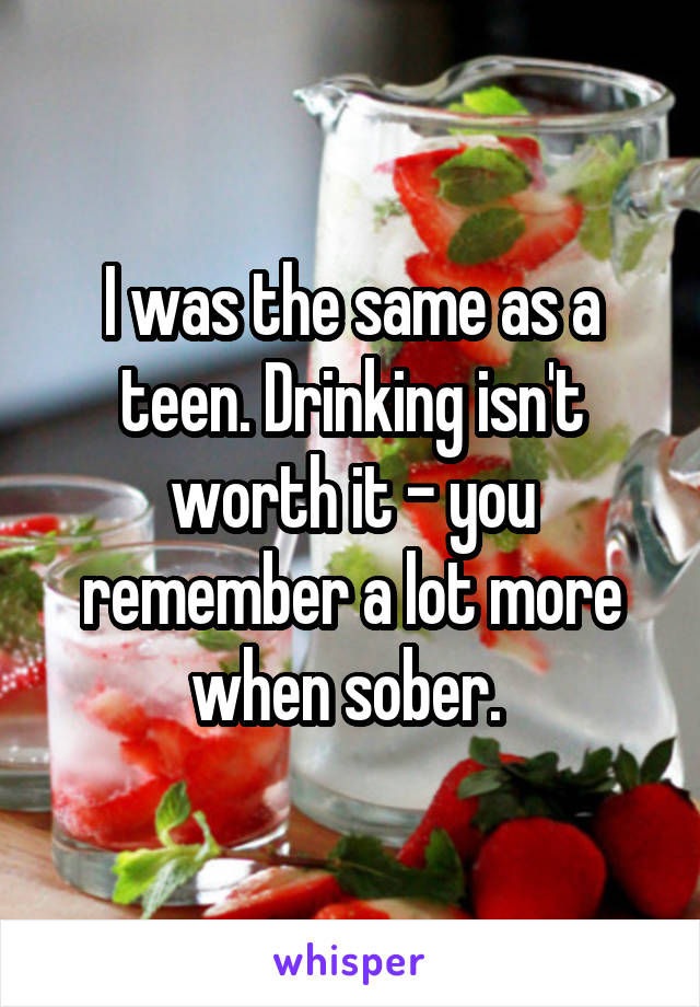 I was the same as a teen. Drinking isn't worth it - you remember a lot more when sober. 