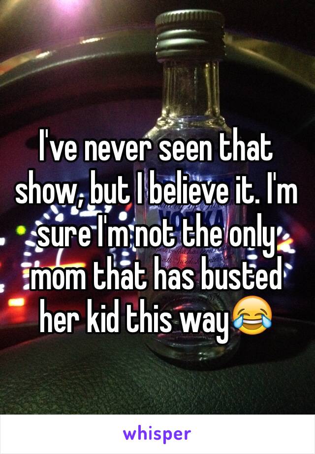 I've never seen that show, but I believe it. I'm sure I'm not the only mom that has busted her kid this way😂