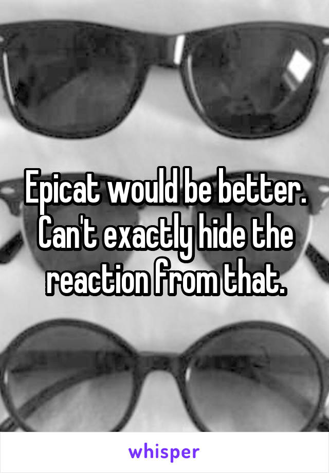 Epicat would be better. Can't exactly hide the reaction from that.