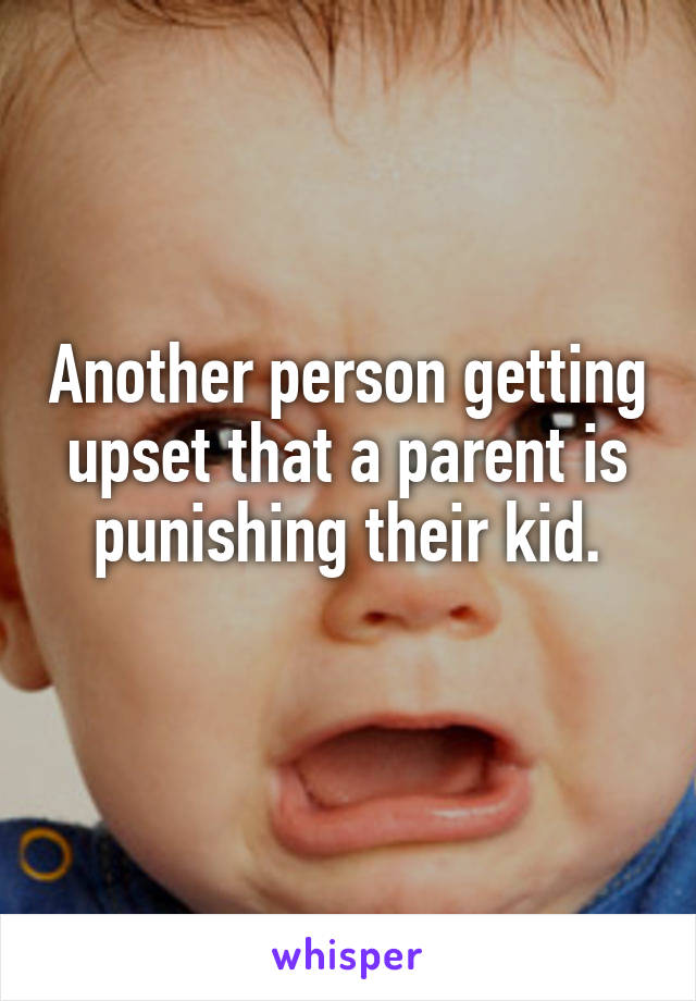 Another person getting upset that a parent is punishing their kid.
