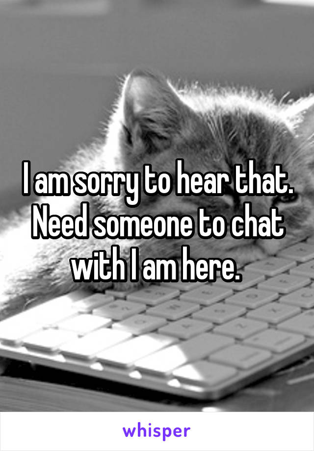 I am sorry to hear that. Need someone to chat with I am here. 