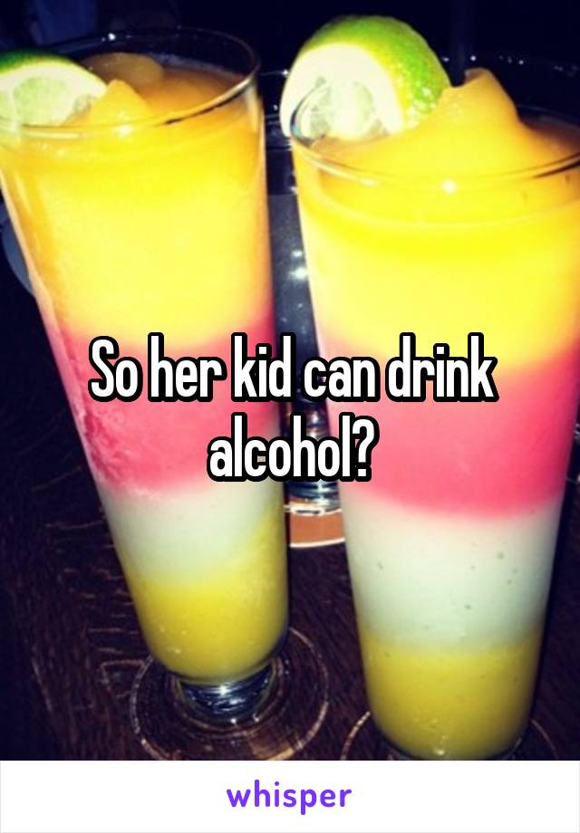 So her kid can drink alcohol?