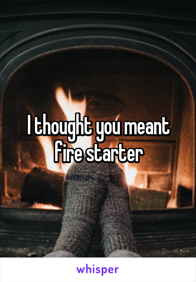 I thought you meant fire starter