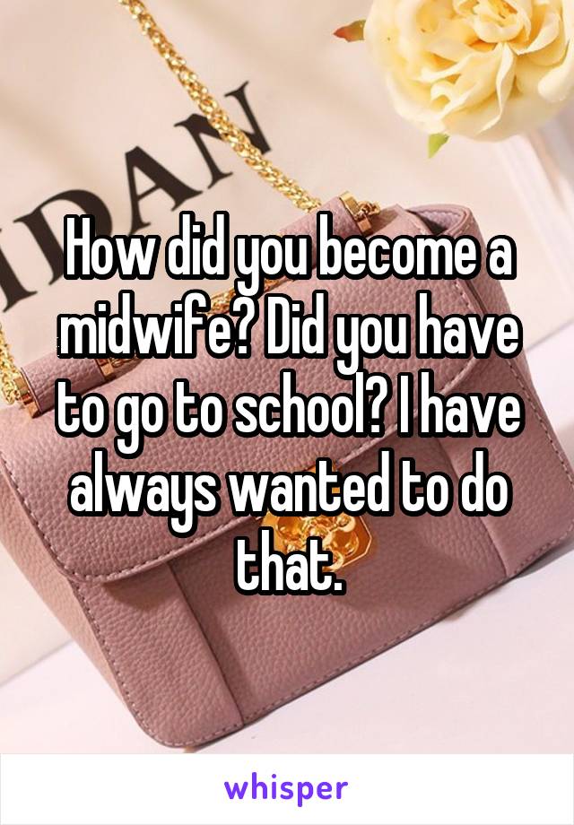 How did you become a midwife? Did you have to go to school? I have always wanted to do that.