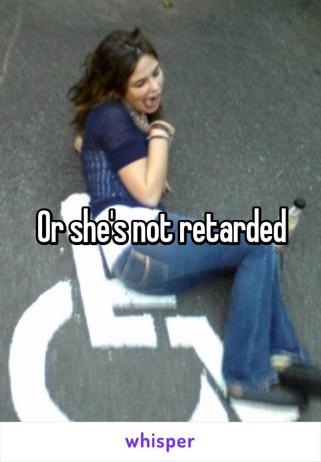 Or she's not retarded