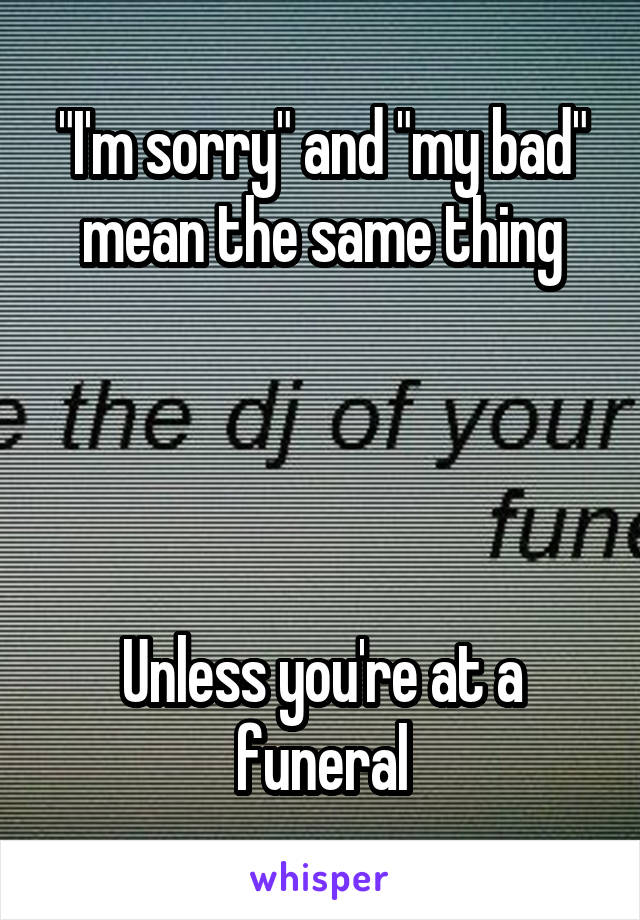 "I'm sorry" and "my bad" mean the same thing




Unless you're at a funeral