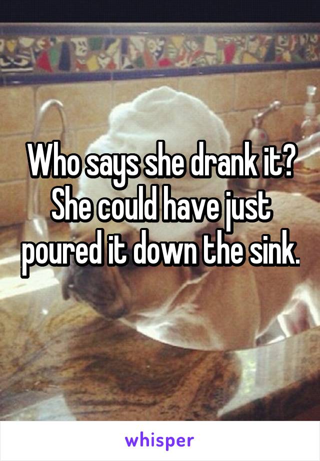 Who says she drank it? She could have just poured it down the sink. 