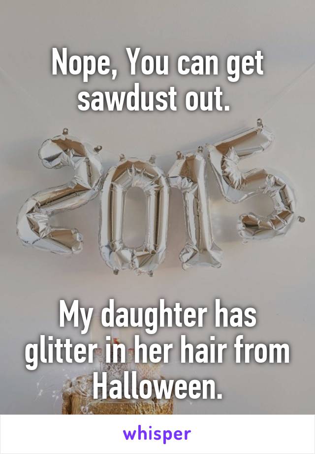 Nope, You can get sawdust out. 





My daughter has glitter in her hair from Halloween.