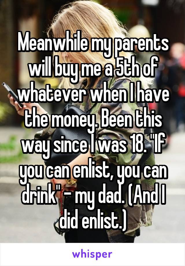 Meanwhile my parents will buy me a 5th of whatever when I have the money. Been this way since I was 18. "If you can enlist, you can drink" - my dad. (And I did enlist.)