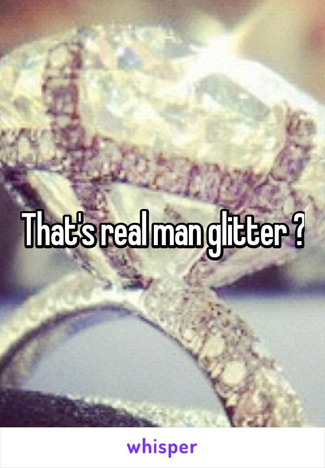 That's real man glitter 😄