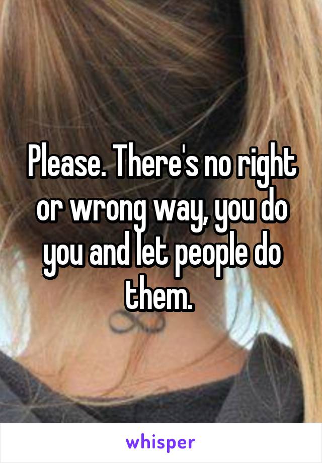 Please. There's no right or wrong way, you do you and let people do them. 