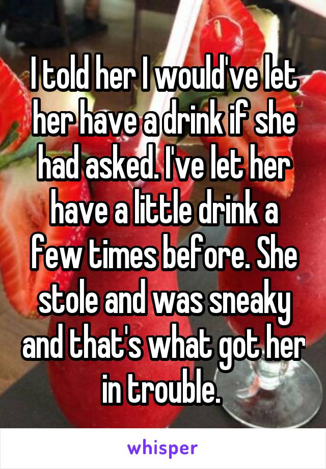 I told her I would've let her have a drink if she had asked. I've let her have a little drink a few times before. She stole and was sneaky and that's what got her in trouble. 